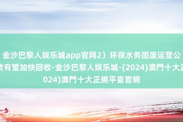 金沙巴黎人娱乐城app官网2）环保水务固废运营公司的应收账款有望加快回收-金沙巴黎人娱乐城-(2024)澳門十大正規平臺官網