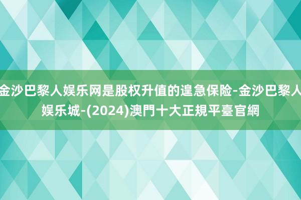 金沙巴黎人娱乐网是股权升值的遑急保险-金沙巴黎人娱乐城-(2024)澳門十大正規平臺官網