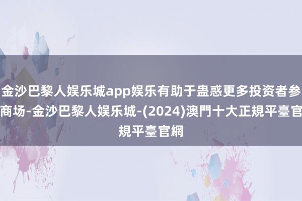 金沙巴黎人娱乐城app娱乐有助于蛊惑更多投资者参与商场-金沙巴黎人娱乐城-(2024)澳門十大正規平臺官網