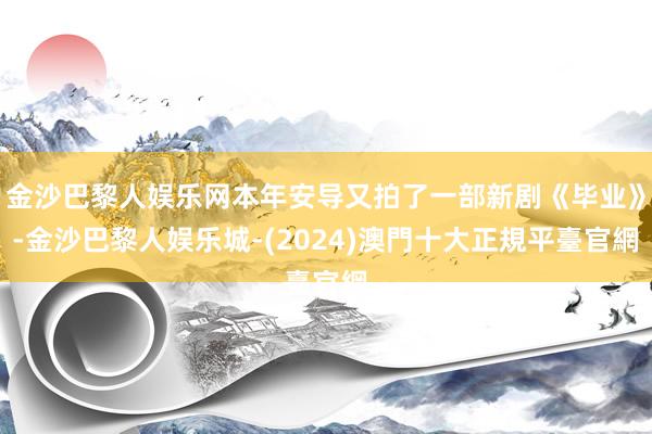 金沙巴黎人娱乐网本年安导又拍了一部新剧《毕业》-金沙巴黎人娱乐城-(2024)澳門十大正規平臺官網