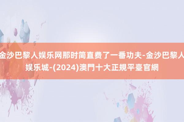 金沙巴黎人娱乐网那时简直费了一番功夫-金沙巴黎人娱乐城-(2024)澳門十大正規平臺官網