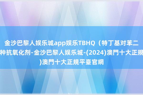 金沙巴黎人娱乐城app娱乐TBHQ（特丁基对苯二酚）是一种抗氧化剂-金沙巴黎人娱乐城-(2024)澳門十大正規平臺官網