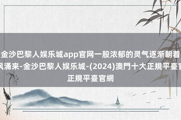 金沙巴黎人娱乐城app官网一股浓郁的灵气逐渐朝着赵枫涌来-金沙巴黎人娱乐城-(2024)澳門十大正規平臺官網