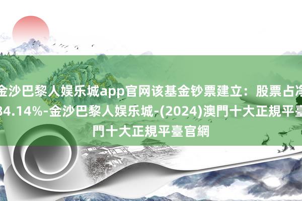 金沙巴黎人娱乐城app官网该基金钞票建立：股票占净值比84.14%-金沙巴黎人娱乐城-(2024)澳門十大正規平臺官網