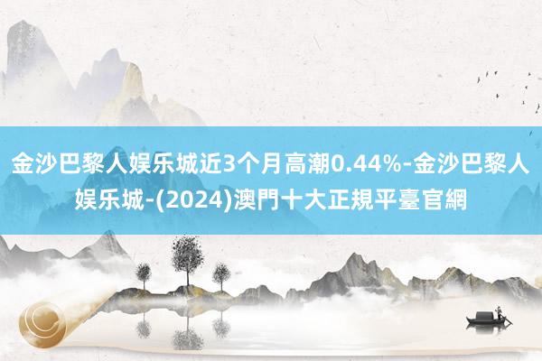 金沙巴黎人娱乐城近3个月高潮0.44%-金沙巴黎人娱乐城-(2024)澳門十大正規平臺官網