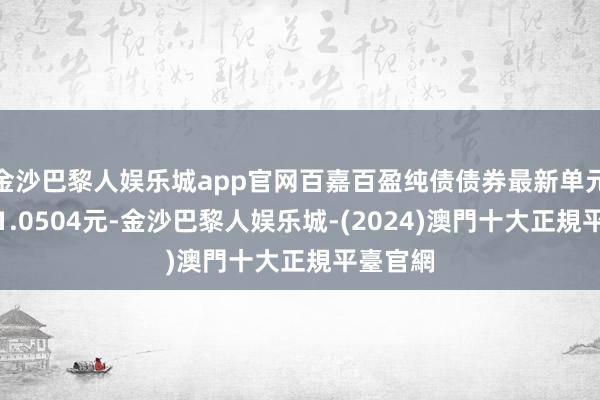 金沙巴黎人娱乐城app官网百嘉百盈纯债债券最新单元净值为1.0504元-金沙巴黎人娱乐城-(2024)澳門十大正規平臺官網