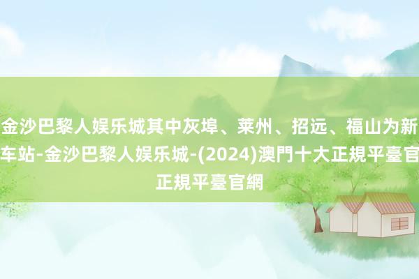 金沙巴黎人娱乐城其中灰埠、莱州、招远、福山为新建车站-金沙巴黎人娱乐城-(2024)澳門十大正規平臺官網