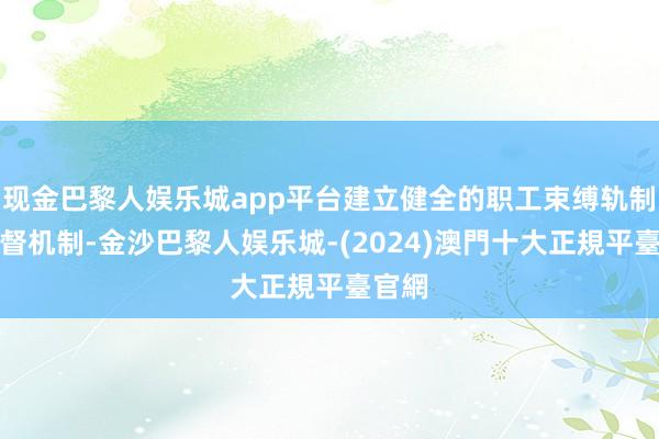 现金巴黎人娱乐城app平台建立健全的职工束缚轨制和监督机制-金沙巴黎人娱乐城-(2024)澳門十大正規平臺官網