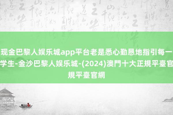 现金巴黎人娱乐城app平台老是悉心勤恳地指引每一个学生-金沙巴黎人娱乐城-(2024)澳門十大正規平臺官網