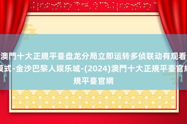 澳門十大正規平臺盘龙分局立即运转多侦联动有观看模式-金沙巴黎人娱乐城-(2024)澳門十大正規平臺官網