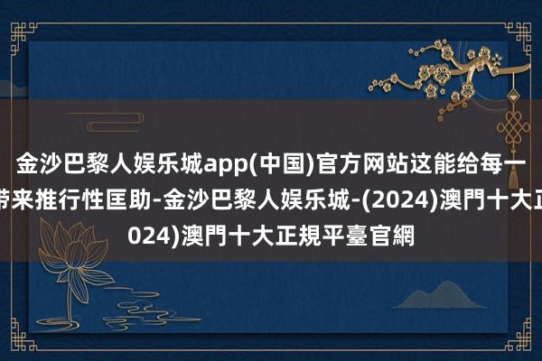 金沙巴黎人娱乐城app(中国)官方网站这能给每一个金砖国度带来推行性匡助-金沙巴黎人娱乐城-(2024)澳門十大正規平臺官網