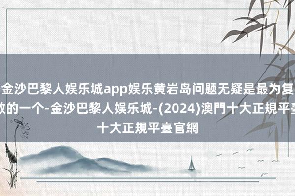 金沙巴黎人娱乐城app娱乐黄岩岛问题无疑是最为复杂机敏的一个-金沙巴黎人娱乐城-(2024)澳門十大正規平臺官網