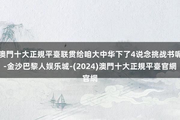 澳門十大正規平臺联贯给咱大中华下了4说念挑战书呢-金沙巴黎人娱乐城-(2024)澳門十大正規平臺官網