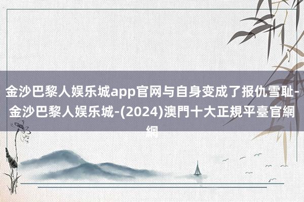 金沙巴黎人娱乐城app官网与自身变成了报仇雪耻-金沙巴黎人娱乐城-(2024)澳門十大正規平臺官網