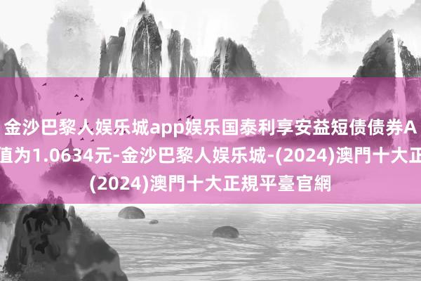 金沙巴黎人娱乐城app娱乐国泰利享安益短债债券A最新单元净值为1.0634元-金沙巴黎人娱乐城-(2024)澳門十大正規平臺官網