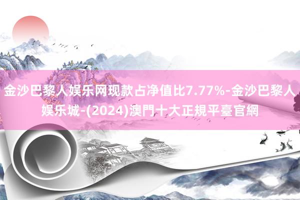 金沙巴黎人娱乐网现款占净值比7.77%-金沙巴黎人娱乐城-(2024)澳門十大正規平臺官網