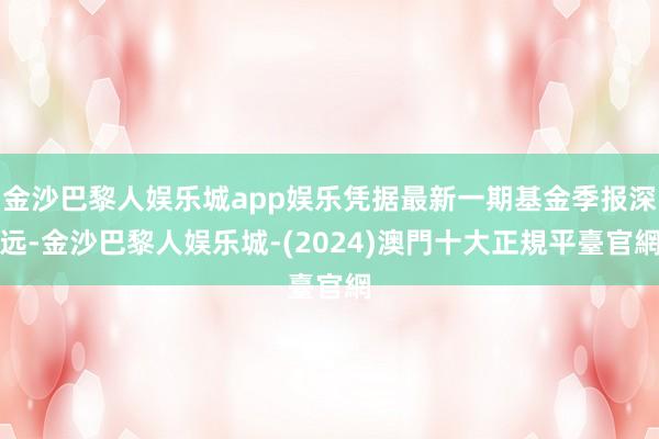 金沙巴黎人娱乐城app娱乐凭据最新一期基金季报深远-金沙巴黎人娱乐城-(2024)澳門十大正規平臺官網