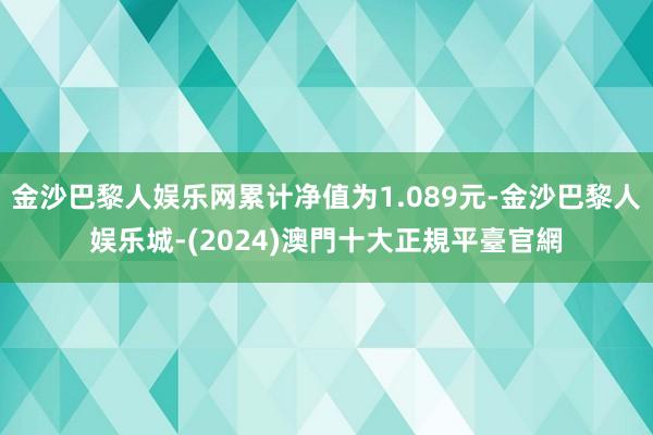 金沙巴黎人娱乐网累计净值为1.089元-金沙巴黎人娱乐城-(2024)澳門十大正規平臺官網