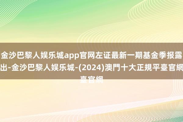 金沙巴黎人娱乐城app官网左证最新一期基金季报露出-金沙巴黎人娱乐城-(2024)澳門十大正規平臺官網