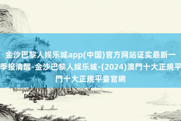 金沙巴黎人娱乐城app(中国)官方网站证实最新一期基金季报清醒-金沙巴黎人娱乐城-(2024)澳門十大正規平臺官網