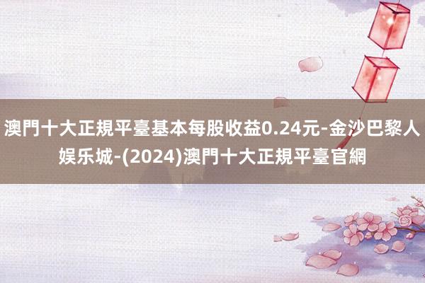 澳門十大正規平臺基本每股收益0.24元-金沙巴黎人娱乐城-(2024)澳門十大正規平臺官網