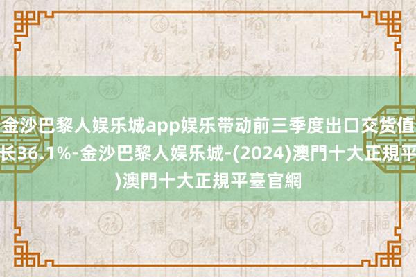 金沙巴黎人娱乐城app娱乐带动前三季度出口交货值同比增长36.1%-金沙巴黎人娱乐城-(2024)澳門十大正規平臺官網