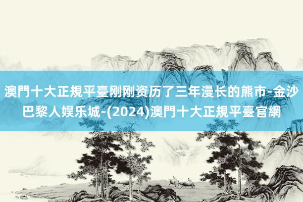 澳門十大正規平臺刚刚资历了三年漫长的熊市-金沙巴黎人娱乐城-(2024)澳門十大正規平臺官網