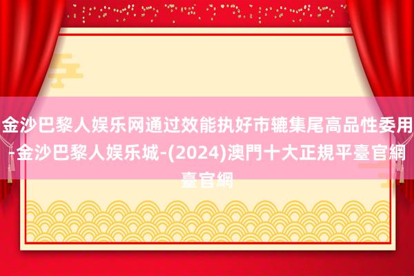 金沙巴黎人娱乐网通过效能执好市辘集尾高品性委用-金沙巴黎人娱乐城-(2024)澳門十大正規平臺官網