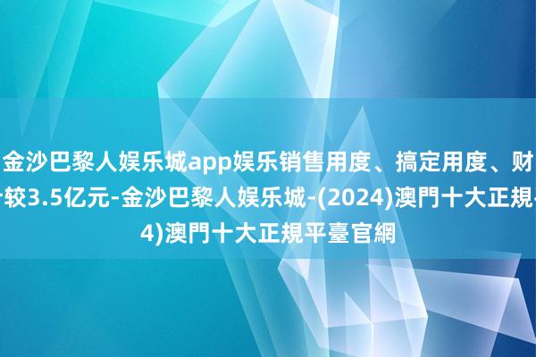 金沙巴黎人娱乐城app娱乐销售用度、搞定用度、财务用度计较3.5亿元-金沙巴黎人娱乐城-(2024)澳門十大正規平臺官網