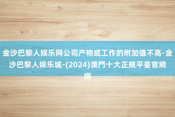 金沙巴黎人娱乐网公司产物或工作的附加值不高-金沙巴黎人娱乐城-(2024)澳門十大正規平臺官網