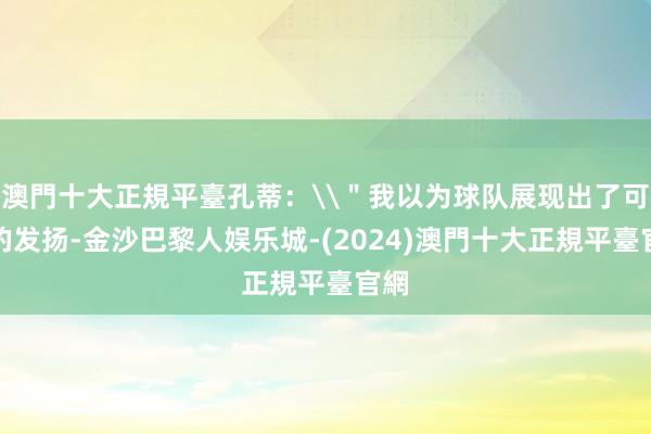 澳門十大正規平臺孔蒂：\＂我以为球队展现出了可以的发扬-金沙巴黎人娱乐城-(2024)澳門十大正規平臺官網