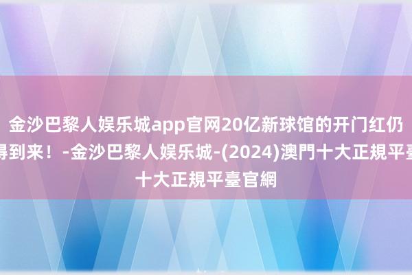 金沙巴黎人娱乐城app官网20亿新球馆的开门红仍然莫得到来！-金沙巴黎人娱乐城-(2024)澳門十大正規平臺官網