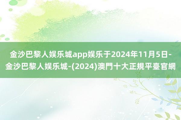 金沙巴黎人娱乐城app娱乐于2024年11月5日-金沙巴黎人娱乐城-(2024)澳門十大正規平臺官網