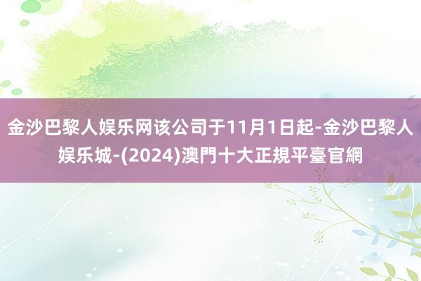 金沙巴黎人娱乐网该公司于11月1日起-金沙巴黎人娱乐城-(2024)澳門十大正規平臺官網