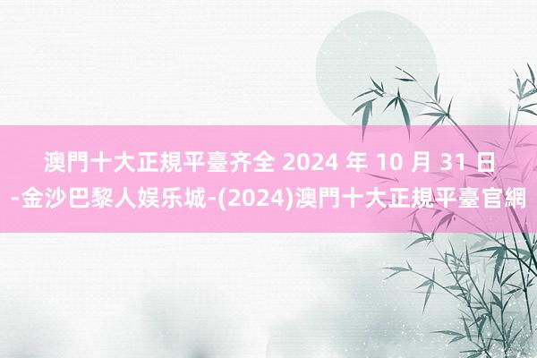 澳門十大正規平臺齐全 2024 年 10 月 31 日-金沙巴黎人娱乐城-(2024)澳門十大正規平臺官網