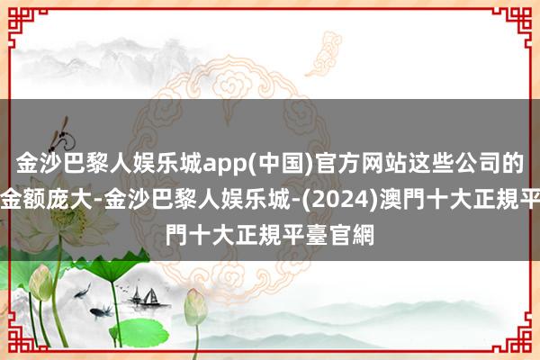 金沙巴黎人娱乐城app(中国)官方网站这些公司的回购总金额庞大-金沙巴黎人娱乐城-(2024)澳門十大正規平臺官網