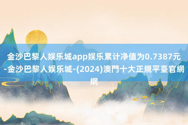 金沙巴黎人娱乐城app娱乐累计净值为0.7387元-金沙巴黎人娱乐城-(2024)澳門十大正規平臺官網