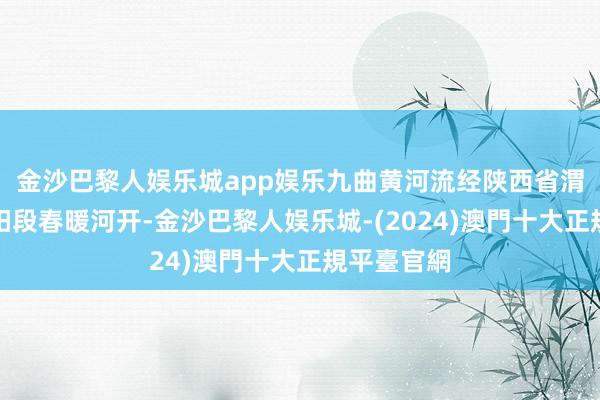 金沙巴黎人娱乐城app娱乐九曲黄河流经陕西省渭南市的合阳段春暖河开-金沙巴黎人娱乐城-(2024)澳門十大正規平臺官網