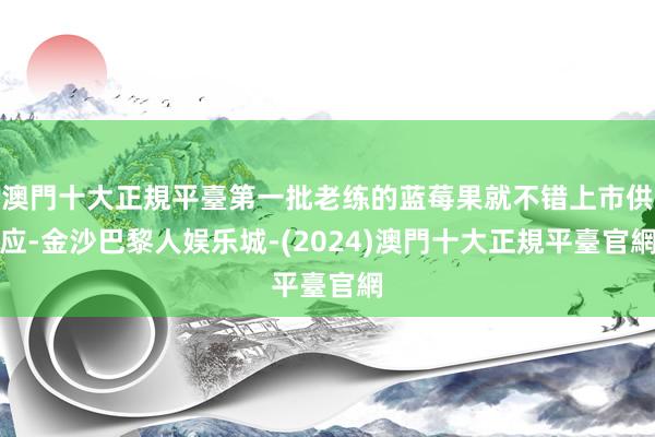 澳門十大正規平臺第一批老练的蓝莓果就不错上市供应-金沙巴黎人娱乐城-(2024)澳門十大正規平臺官網