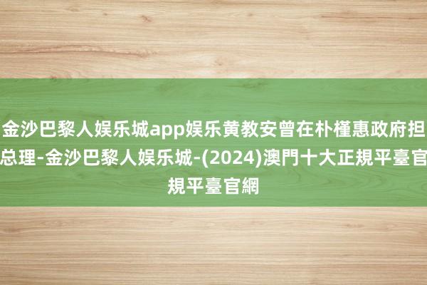 金沙巴黎人娱乐城app娱乐黄教安曾在朴槿惠政府担任总理-金沙巴黎人娱乐城-(2024)澳門十大正規平臺官網