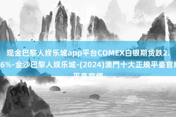 现金巴黎人娱乐城app平台COMEX白银期货跌2.06%-金沙巴黎人娱乐城-(2024)澳門十大正規平臺官網