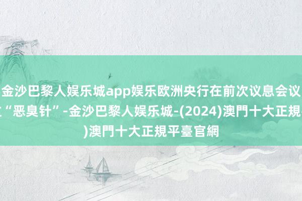 金沙巴黎人娱乐城app娱乐欧洲央行在前次议息会议后曾打过“恶臭针”-金沙巴黎人娱乐城-(2024)澳門十大正規平臺官網