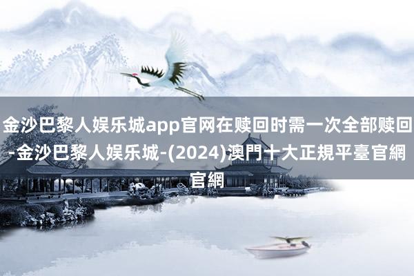 金沙巴黎人娱乐城app官网在赎回时需一次全部赎回-金沙巴黎人娱乐城-(2024)澳門十大正規平臺官網