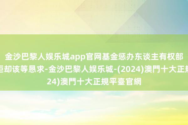 金沙巴黎人娱乐城app官网基金惩办东谈主有权部分或一谈拒却该等恳求-金沙巴黎人娱乐城-(2024)澳門十大正規平臺官網