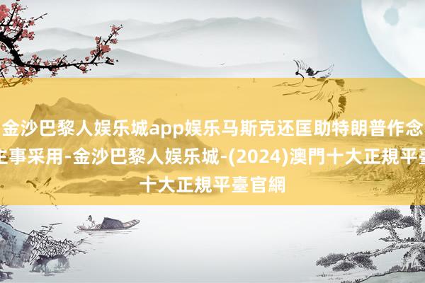 金沙巴黎人娱乐城app娱乐马斯克还匡助特朗普作念东谈主事采用-金沙巴黎人娱乐城-(2024)澳門十大正規平臺官網