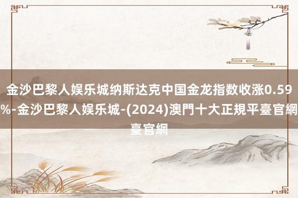 金沙巴黎人娱乐城纳斯达克中国金龙指数收涨0.59%-金沙巴黎人娱乐城-(2024)澳門十大正規平臺官網