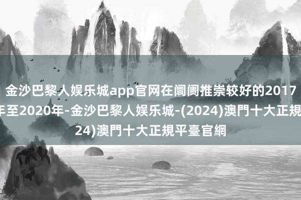 金沙巴黎人娱乐城app官网在阛阓推崇较好的2017、2019年至2020年-金沙巴黎人娱乐城-(2024)澳門十大正規平臺官網