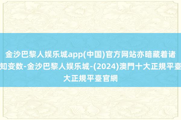 金沙巴黎人娱乐城app(中国)官方网站亦暗藏着诸多未知变数-金沙巴黎人娱乐城-(2024)澳門十大正規平臺官網