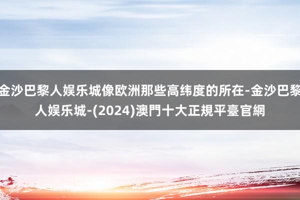 金沙巴黎人娱乐城像欧洲那些高纬度的所在-金沙巴黎人娱乐城-(2024)澳門十大正規平臺官網