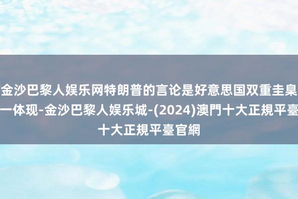 金沙巴黎人娱乐网特朗普的言论是好意思国双重圭臬的又一体现-金沙巴黎人娱乐城-(2024)澳門十大正規平臺官網